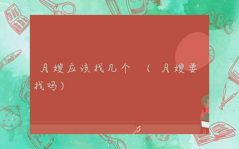 月嫂应该找几个 (月嫂要找吗)
